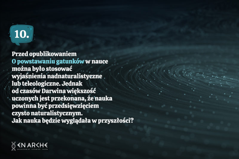 10. Przed opublikowaniem O powstawaniu gatunków w nauce można było stosować wyjaśnienia nadnaturalistyczne lub teleologiczne. Jednak od czasów Darwina większość uczonych jest przekonana, że nauka powinna być przedsięwzięciem czysto naturalistycznym. Jak nauka będzie wyglądała w przyszłości?<span class="wtr-time-wrap after-title">Czas czytania: <span class="wtr-time-number">8</span> min </span>